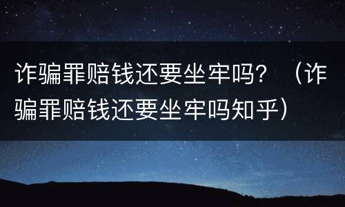 诈骗罪赔钱还要坐牢吗？（诈骗罪赔钱还要坐牢吗知乎）