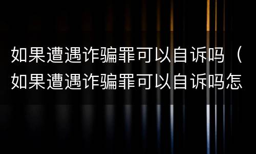 如果遭遇诈骗罪可以自诉吗（如果遭遇诈骗罪可以自诉吗怎么处理）