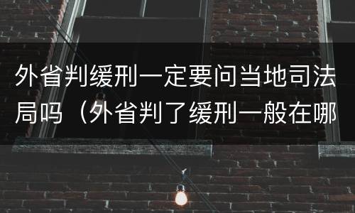 外省判缓刑一定要问当地司法局吗（外省判了缓刑一般在哪服刑）