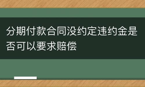 分期付款合同没约定违约金是否可以要求赔偿