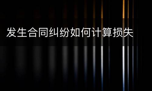 发生合同纠纷如何计算损失