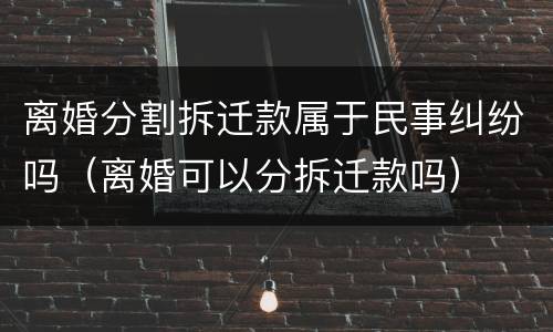 离婚分割拆迁款属于民事纠纷吗（离婚可以分拆迁款吗）