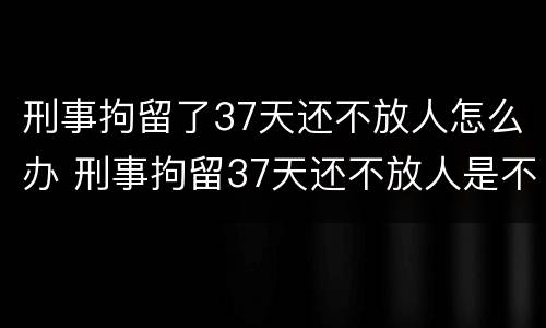 刑事拘留了37天还不放人怎么办 刑事拘留37天还不放人是不是就要判刑