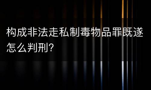 构成非法走私制毒物品罪既遂怎么判刑?