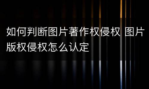 如何判断图片著作权侵权 图片版权侵权怎么认定