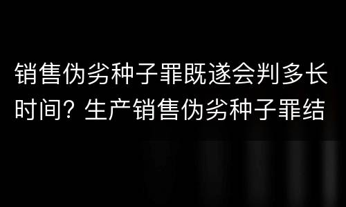 销售伪劣种子罪既遂会判多长时间? 生产销售伪劣种子罪结果犯