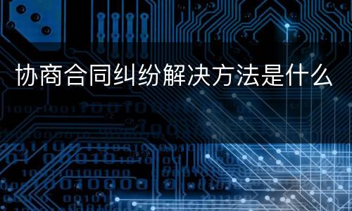 协商合同纠纷解决方法是什么