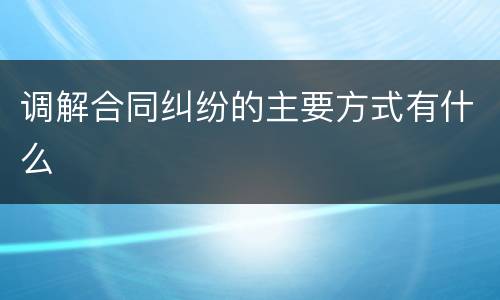 调解合同纠纷的主要方式有什么