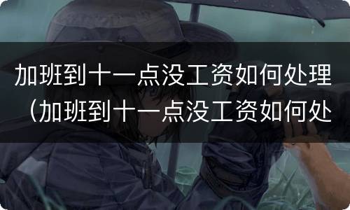 加班到十一点没工资如何处理（加班到十一点没工资如何处理呢）