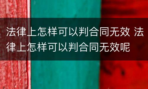 法律上怎样可以判合同无效 法律上怎样可以判合同无效呢