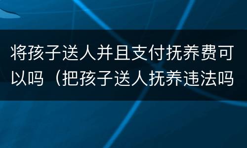 将孩子送人并且支付抚养费可以吗（把孩子送人抚养违法吗）