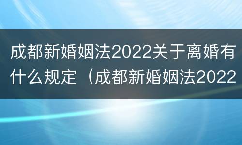 成都新婚姻法2022关于离婚有什么规定（成都新婚姻法2022关于离婚有什么规定吗）