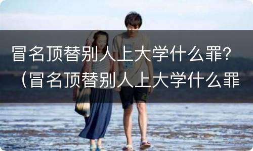 冒名顶替别人上大学什么罪？（冒名顶替别人上大学什么罪）