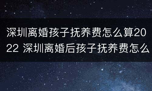 深圳离婚孩子抚养费怎么算2022 深圳离婚后孩子抚养费怎么算