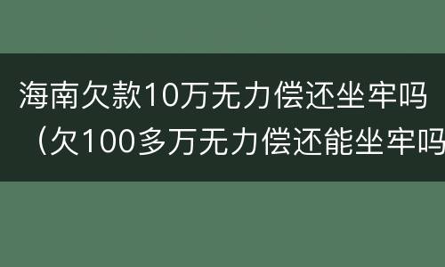 海南欠款10万无力偿还坐牢吗（欠100多万无力偿还能坐牢吗）