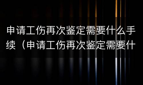 申请工伤再次鉴定需要什么手续（申请工伤再次鉴定需要什么手续和证件）