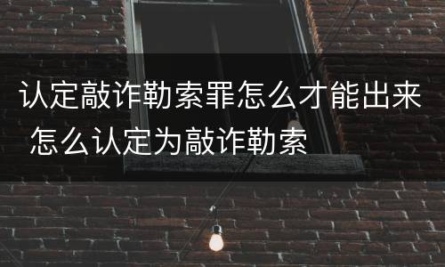 认定敲诈勒索罪怎么才能出来 怎么认定为敲诈勒索