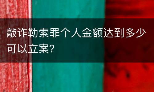 敲诈勒索罪个人金额达到多少可以立案？