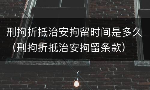 刑拘折抵治安拘留时间是多久（刑拘折抵治安拘留条款）