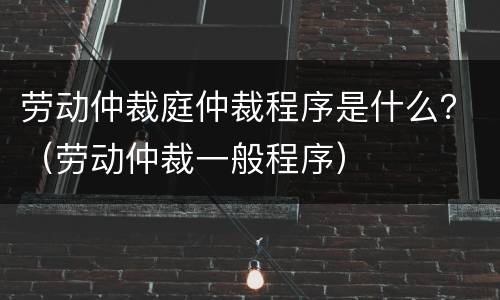 劳动仲裁庭仲裁程序是什么？（劳动仲裁一般程序）