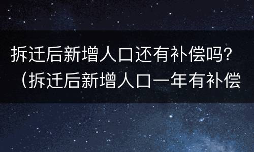 拆迁后新增人口还有补偿吗？（拆迁后新增人口一年有补偿）