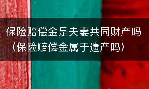 保险赔偿金是夫妻共同财产吗（保险赔偿金属于遗产吗）
