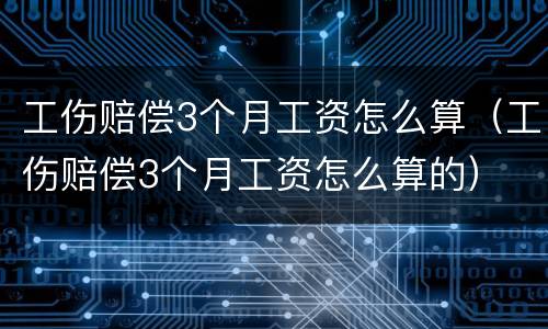 工伤赔偿3个月工资怎么算（工伤赔偿3个月工资怎么算的）