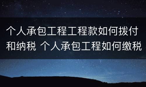 个人承包工程工程款如何拨付和纳税 个人承包工程如何缴税