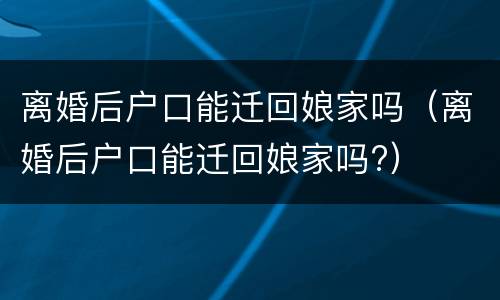 离婚后户口能迁回娘家吗（离婚后户口能迁回娘家吗?）