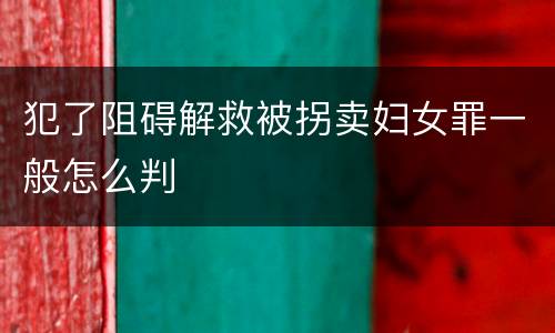 犯了阻碍解救被拐卖妇女罪一般怎么判