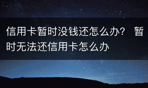 信用卡暂时没钱还怎么办？ 暂时无法还信用卡怎么办