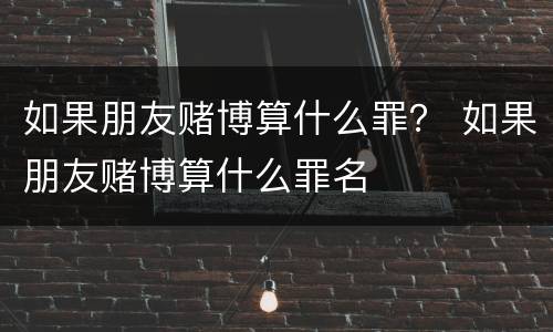 如果朋友赌博算什么罪？ 如果朋友赌博算什么罪名