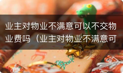 业主对物业不满意可以不交物业费吗（业主对物业不满意可以不交物业费吗怎么办）