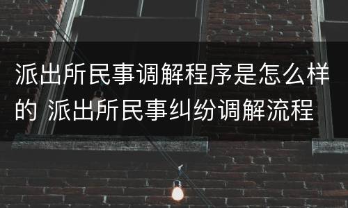 派出所民事调解程序是怎么样的 派出所民事纠纷调解流程