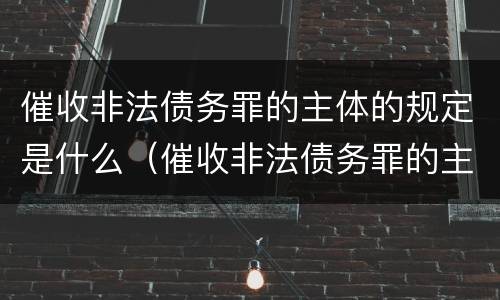 催收非法债务罪的主体的规定是什么（催收非法债务罪的主体的规定是什么）