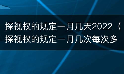 探视权的规定一月几天2022（探视权的规定一月几次每次多长时间）