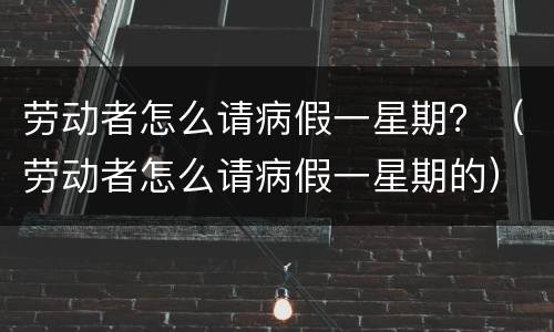 劳动者怎么请病假一星期？（劳动者怎么请病假一星期的）