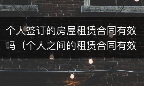 个人签订的房屋租赁合同有效吗（个人之间的租赁合同有效吗）