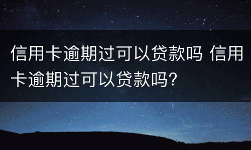 信用卡逾期过可以贷款吗 信用卡逾期过可以贷款吗?