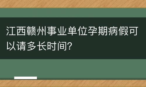 江西赣州事业单位孕期病假可以请多长时间？