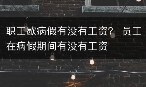 职工歇病假有没有工资？ 员工在病假期间有没有工资
