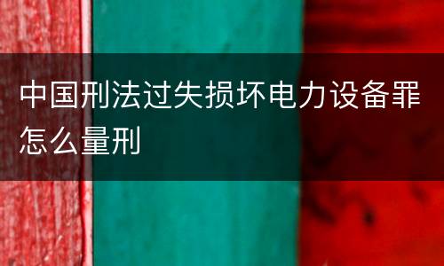 中国刑法过失损坏电力设备罪怎么量刑