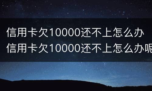 信用卡欠10000还不上怎么办 信用卡欠10000还不上怎么办呢