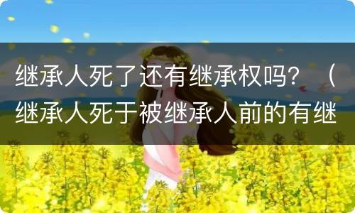 继承人死了还有继承权吗？（继承人死于被继承人前的有继承权吗）