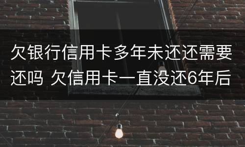 欠银行信用卡多年未还还需要还吗 欠信用卡一直没还6年后还可以吗
