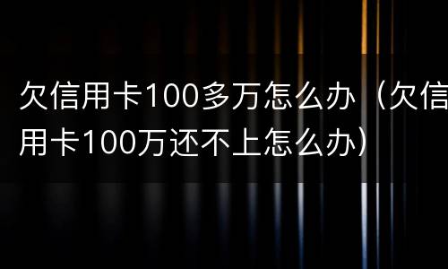 欠信用卡100多万怎么办（欠信用卡100万还不上怎么办）