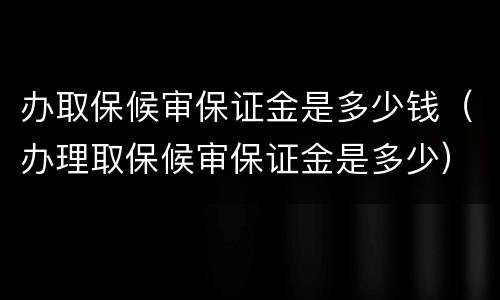 办取保候审保证金是多少钱（办理取保候审保证金是多少）