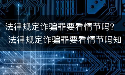 法律规定诈骗罪要看情节吗？ 法律规定诈骗罪要看情节吗知乎