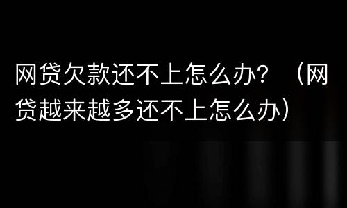 网贷欠款还不上怎么办？（网贷越来越多还不上怎么办）