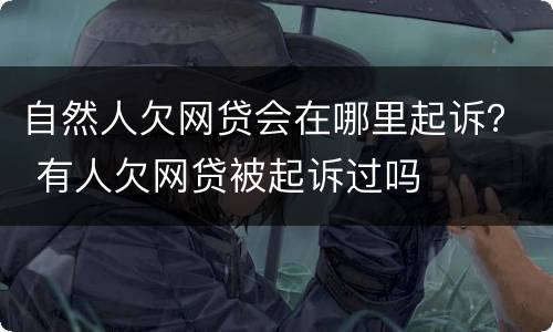 自然人欠网贷会在哪里起诉？ 有人欠网贷被起诉过吗
